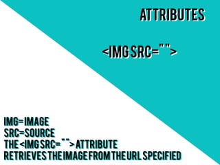 Attributes

                       <img src=" ">




img= image
src=source
The <img src= " "> attribute
retrieves the image from the URL specified
 