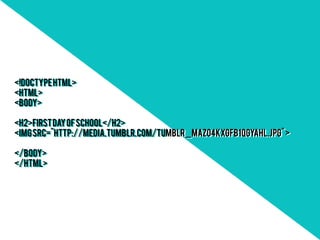 <!DOCTYPE html>
<!DOCTYPE html>
<html>
<html>
<body>
<body>

<h2>First Day of School</h2>
<h2>First Day of School</h2>
<img src="http://media.tumblr.com/tumblr_mazo4kXgFb1qgyahl.jpg" >
<img src="http://media.tumblr.com/tumblr_mazo4kXgFb1qgyahl.jpg" >

</body>
</body>
</html>
</html>
 
