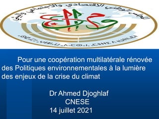 Pour une coopération multilatérale rénovée
des Politiques environnementales à la lumière
des enjeux de la crise du climat
Dr Ahmed Djoghlaf
CNESE
14 juillet 2021
 