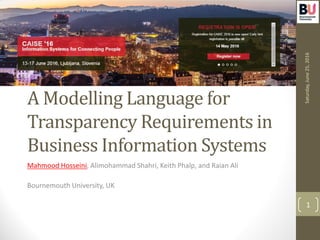 A Modelling Language for
Transparency Requirements in
Business Information Systems
Mahmood Hosseini, Alimohammad Shahri, Keith Phalp, and Raian Ali
Bournemouth University, UK
Saturday,June25,2016
1
 