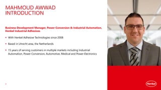 MAHMOUD AWWAD
INTRODUCTION
3
Business Development Manager, Power Conversion & Industrial Automation,
Henkel Industrial Adh...