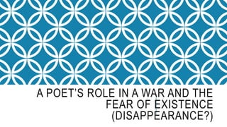 A POET’S ROLE IN A WAR AND THE
FEAR OF EXISTENCE
(DISAPPEARANCE?)
 