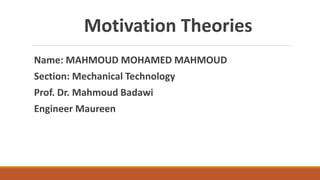 Motivation Theories
Name: MAHMOUD MOHAMED MAHMOUD
Section: Mechanical Technology
Prof. Dr. Mahmoud Badawi
Engineer Maureen
 
