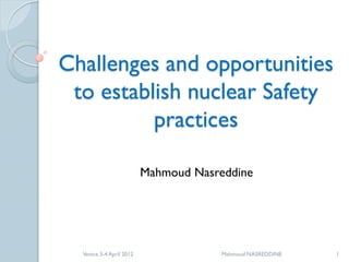 Challenges and opportunities
 to establish nuclear Safety
          practices

                          Mahmoud Nasreddine




  Venice 3-4 April 2012                Mahmoud NASREDDINE   1
 