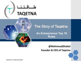 @MahmoudShattel
Founder & CEO of Taqetna
‫طــــاقــتــنــا‬
TAQETNA
An Entrepreneur Top 10
Rules
 