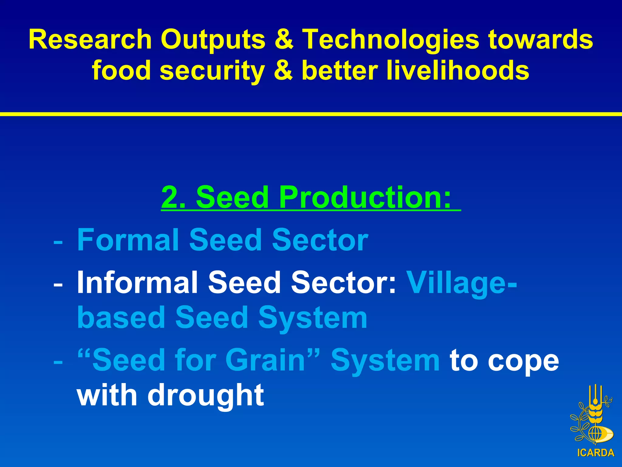 Research Outputs & Technologies towards food security & better livelihoods 2. Seed Production:  Formal Seed Sector Informal Seed Sector:  Village-based Seed System “ Seed for Grain” System  to cope with drought 