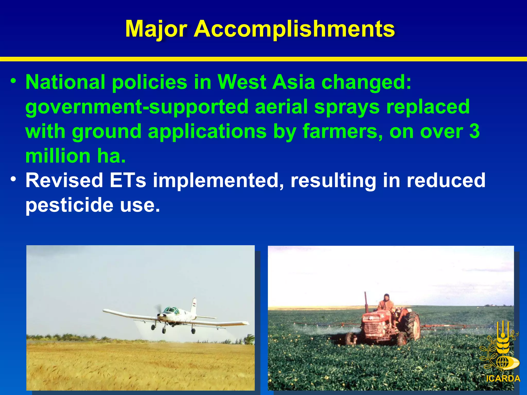 National policies in West Asia changed: government-supported aerial sprays replaced with ground applications by farmers, on over 3 million ha. Revised ETs implemented, resulting in reduced pesticide use.  Major Accomplishments  