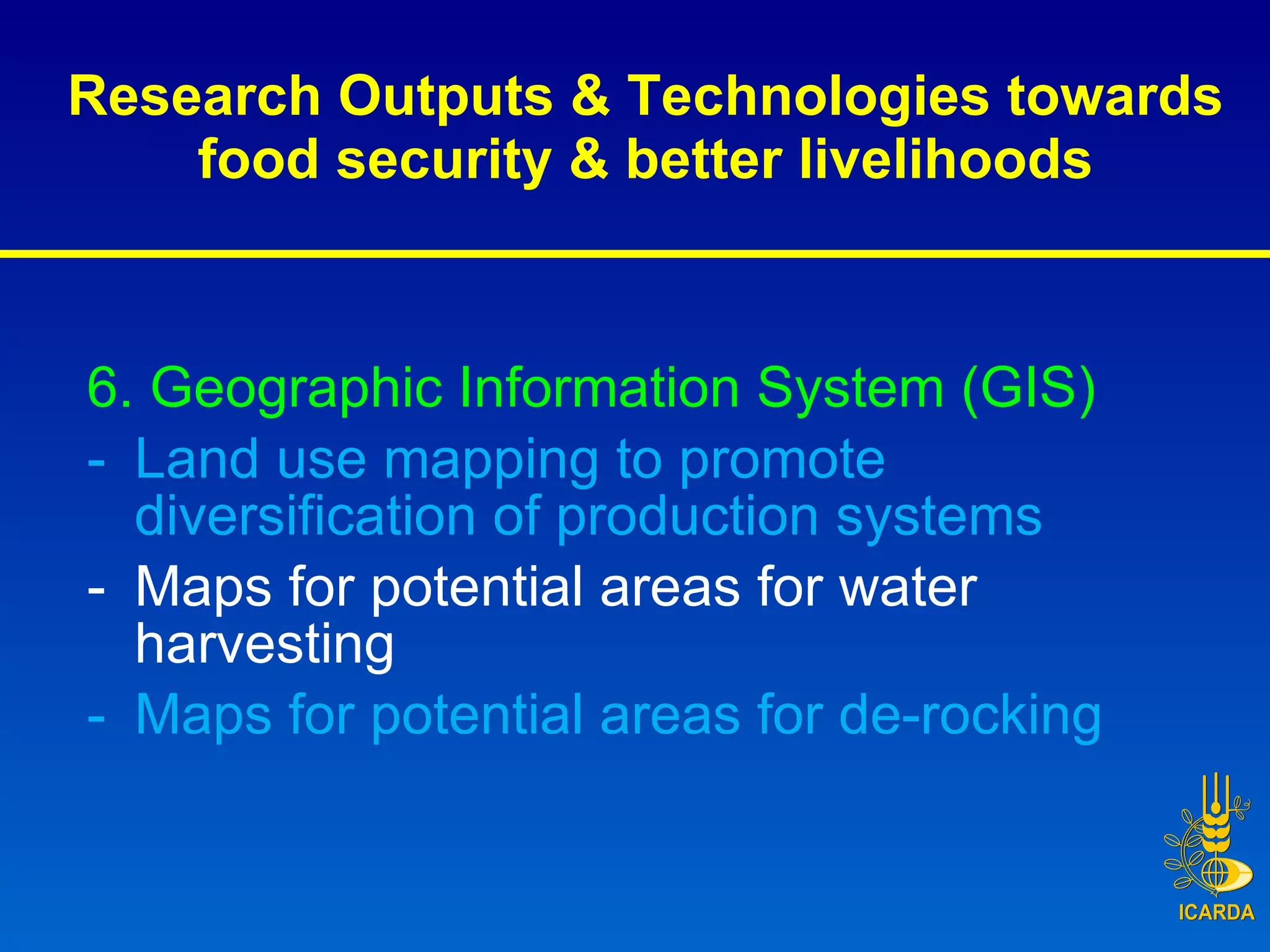 Research Outputs & Technologies towards food security & better livelihoods 6. Geographic Information System (GIS) Land use mapping to promote diversification of production systems Maps for potential areas for water harvesting Maps for potential areas for de-rocking 