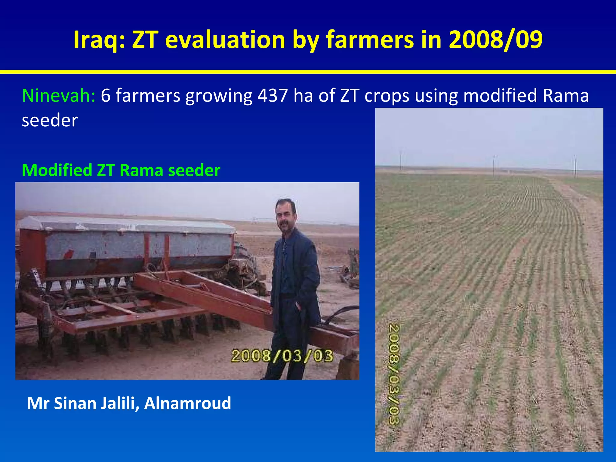 Iraq: ZT evaluation by farmers in 2008/09 Azaz Tel Kief Ninevah:   6 farmers growing 437 ha of ZT crops using modified Rama seeder Mr Sinan Jalili, Alnamroud Modified ZT Rama seeder 