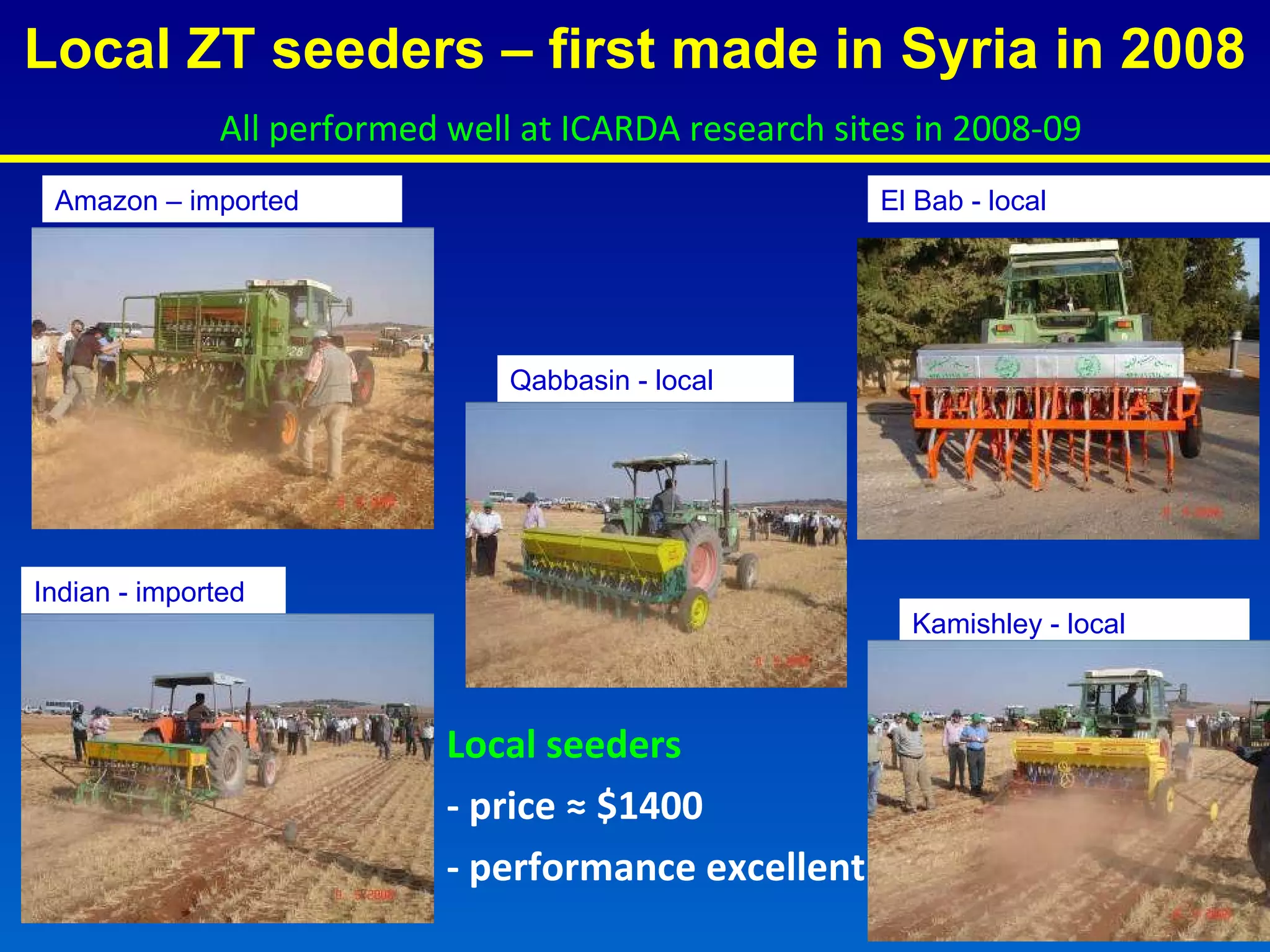 Local ZT seeders – first made in Syria in 2008 Kamishley - local El Bab - local Qabbasin - local Amazon – imported Indian - imported Local seeders - price ≈ $1400 - performance excellent All performed well at ICARDA research sites in 2008-09 