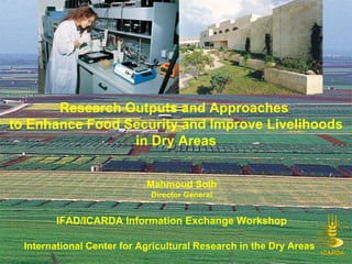 Research Outputs and Approaches  to Enhance Food Security and Improve Livelihoods in Dry Areas International Center for Agricultural Research in the Dry Areas Mahmoud Solh Director General IFAD/ICARDA Information Exchange Workshop 