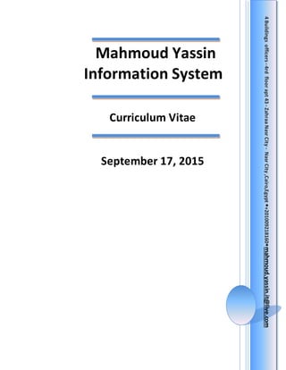 Mahmoud Yassin
Information System
Curriculum Vitae
September 17, 2015
4Buildingsofficers-4rdfloorapt43-ZahraaNasrCity-NasrCity,Cairo,Egypt+201009218160mahmoud.yassin.it@live.com
 