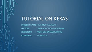 TUTORIAL ON KERAS
STUDENT NAME : MAHMUT KAMALAK
LECTURE : INTRODUCTION TO PYTHON
PROFESSOR : PROF. DR. BAHADIR AKTUĞ
ID NUMBER :16290155
 