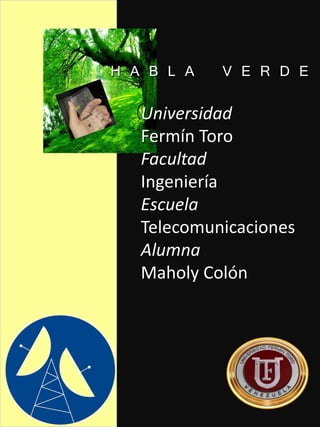 H A B L A   V E R D E

   Universidad
   Fermín Toro
   Facultad
   Ingeniería
   Escuela
   Telecomunicaciones
   Alumna
   Maholy Colón
 
