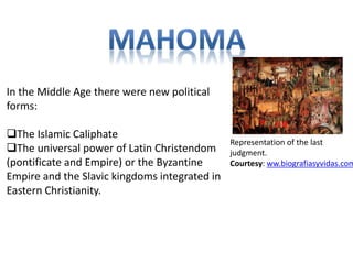 In the Middle Age there were new political 
forms: 
The Islamic Caliphate 
The universal power of Latin Christendom 
(pontificate and Empire) or the Byzantine 
Empire and the Slavic kingdoms integrated in 
Eastern Christianity. 
Representation of the last 
judgment. 
Courtesy: ww.biografiasyvidas.com 
 