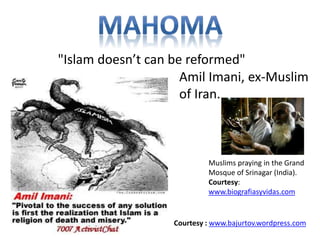 "Islam doesn’t can be reformed" 
Amil Imani, ex-Muslim 
of Iran. 
Muslims praying in the Grand 
Mosque of Srinagar (India). 
Courtesy: 
www.biografiasyvidas.com 
Courtesy : www.bajurtov.wordpress.com 
