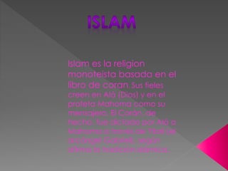 Islam es la religion
monoteista basada en el
libro de coran. Sus fieles
creen en Alá (Dios) y en el
profeta Mahoma como su
mensajero. El Corán, de
hecho, fue dictado por Alá a
Mahoma a través de Yibril (el
arcángel Gabriel), según
afirma la tradición islámica.
 