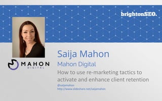 Saija Mahon
Mahon Digital
How to use re-marketing tactics to
activate and enhance client retention
@saijamahon
http://www.slideshare.net/saijamahon
 