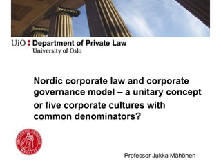 Nordic corporate law and corporate
governance model – a unitary concept
or five corporate cultures with
common denominators?
Professor Jukka Mähönen
 