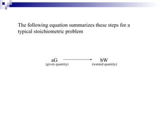 The following equation summarizes these steps for a typical stoichiometric problem aG  bW   (given quantity)   (wanted quantity) 
