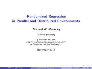 Randomized Regression
in Parallel and Distributed Environments
Michael W. Mahoney
Stanford University
( For more info, see:
http:// cs.stanford.edu/people/mmahoney/
or Google on “Michael Mahoney”)

November 2013

Mahoney (Stanford)

Randomized Regression

November 2013

1 / 35

 
