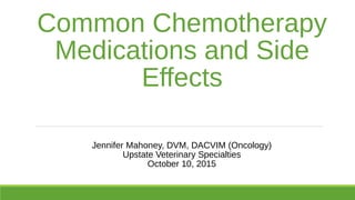 Common Chemotherapy
Medications and Side
Effects
Jennifer Mahoney, DVM, DACVIM (Oncology)
Upstate Veterinary Specialties
October 10, 2015
 