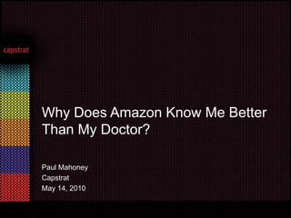 Paul Mahoney Capstrat May 14, 2010  Why Does Amazon Know Me Better Than My Doctor? 