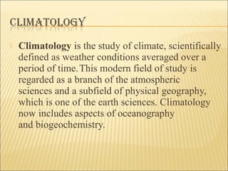 

Climatology is the study of climate, scientifically 
defined as weather conditions averaged over a 
period of time. Thi...