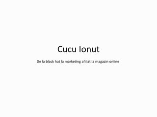 Cucu Ionut
De la black hat la marketing afiliat la magazin online
 
