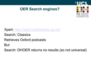 OER Search engines?
Xpert: http://xpert.nottingham.ac.uk/
Search: Classics
Retrieves Oxford podcasts
But
Search: DHOER returns no results (so not universal)
 
