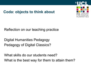 Coda: objects to think about
Reflection on our teaching practice
Digital Humanities Pedagogy
Pedagogy of Digital Classics?
What skills do our students need?
What is the best way for them to attain them?
 