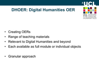 DHOER: Digital Humanities OER
• Creating OERs
• Range of teaching materials
• Relevant to Digital Humanities and beyond
• Each available as full module or individual objects
• Granular approach
 