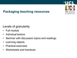 Packaging teaching resources
Levels of granularity
• Full module
• Individual lecture
• Seminar with discussion topics and readings
• Learning objects
• Practical exercises
• Worksheets and handouts
 