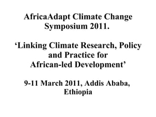 AfricaAdapt Climate Change Symposium 2011.  ‘Linking Climate Research, Policy and Practice for African-led Development’ 9-11 March 2011, Addis Ababa,  Ethiopia 