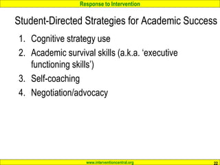 Response to Intervention
www.interventioncentral.org
Student-Directed Strategies for Academic Success
1. Cognitive strategy use
2. Academic survival skills (a.k.a. ‘executive
functioning skills’)
3. Self-coaching
4. Negotiation/advocacy
22
 