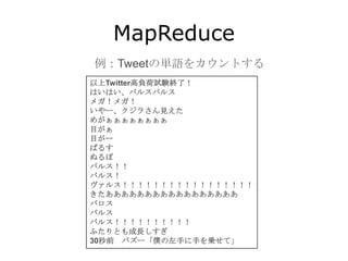 MapReduce
例：Tweetの単語をカウントする
以上Twitter高負荷試験終了！
はいはい、バルスバルス
メガ！メガ！
いやー、クジラさん見えた
めがぁぁぁぁぁぁぁぁ
目がぁ
目がー
ばるす
ぬるぽ
バルス！！
バルス！
ヴァルス！！！！！！！！！！！！！！！！！
きたあああああああああああああああああ
バロス
バルス
バルス！！！！！！！！！！
ふたりとも成長しすぎ
30秒前 バズー「僕の左手に手を乗せて」
 