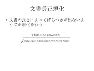 文書長正規化
• 文書の長さによってばらつきが出ないよ
  うに正規化を行う

       文書dにおける単語wの重み

    文書dにおける単語の重み全ての二乗の合計
 