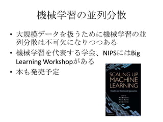 機械学習の並列分散
• 大規模データを扱うために機械学習の並
  列分散は不可欠になりつつある
• 機械学習を代表する学会、NIPSにはBig
  Learning Workshopがある
• 本も発売予定
 