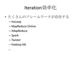 Iteration効率化
• たくさんのフレームワークが存在する
 – HaLoop
 – MapReduce Online
 – iMapReduce
 – Spark
 – Twister
 – Hadoop ML
 …
 