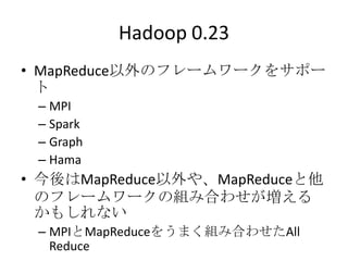Hadoop 0.23
• MapReduce以外のフレームワークをサポー
  ト
 – MPI
 – Spark
 – Graph
 – Hama
• 今後はMapReduce以外や、MapReduceと他
  のフレームワークの組み合わせが増える
  かもしれない
 – MPIとMapReduceをうまく組み合わせたAll
   Reduce
 