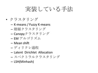 実装している手法
• クラスタリング
 –   K-means / Fuzzy K-means
 –   階層クラスタリング
 –   Canopyクラスタリング
 –   EM アルゴリズム
 –   Mean shift
 –   ディリクレ過程
 –   Latent Dirichlet Allocation
 –   スペクトラルクラスタリング
 –   LSH(Minhash)
 