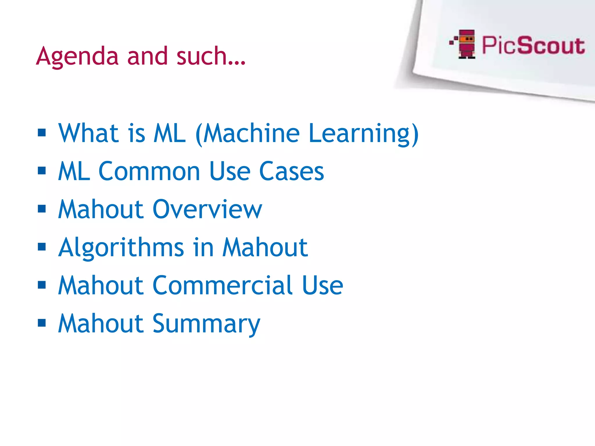 Agenda and such…


   What is ML (Machine Learning)
   ML Common Use Cases
   Mahout Overview
   Algorithms in Mahout
   Mahout Commercial Use
   Mahout Summary
 