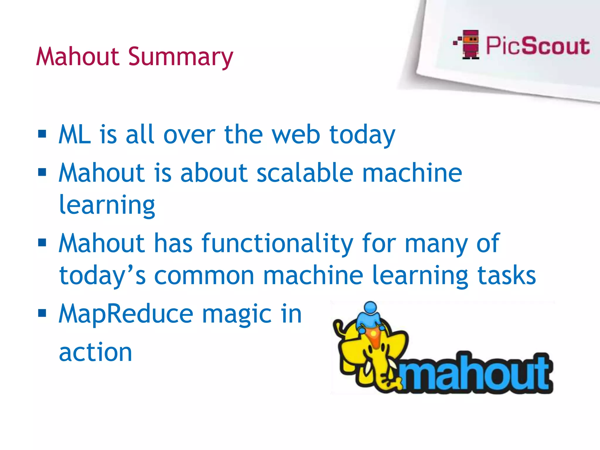Mahout Summary


 ML is all over the web today
 Mahout is about scalable machine
  learning
 Mahout has functionality for many of
  today’s common machine learning tasks
 MapReduce magic in
  action
 