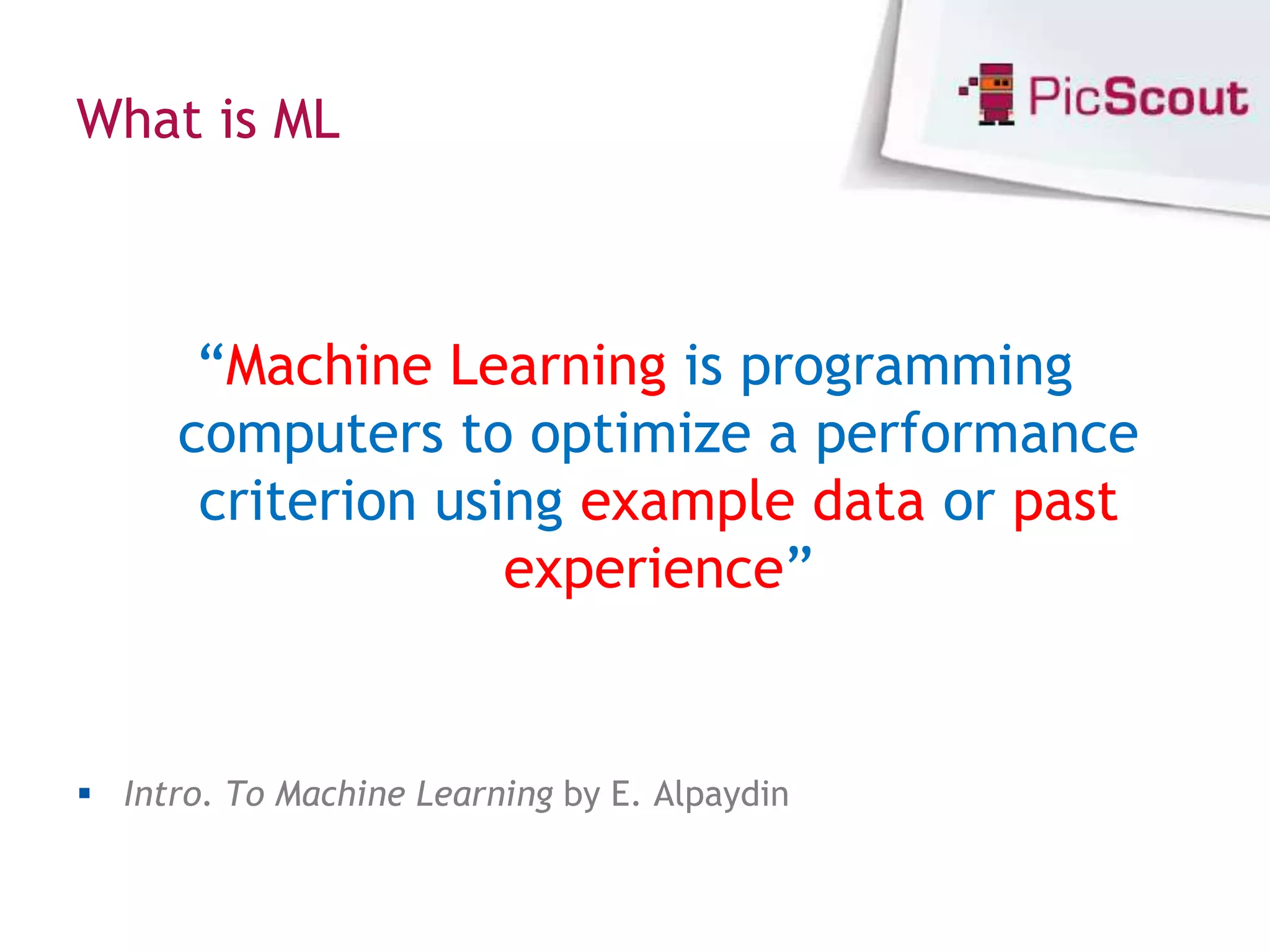 What is ML



       “Machine Learning is programming
      computers to optimize a performance
       criterion using example data or past
                    experience”


 Intro. To Machine Learning by E. Alpaydin
 