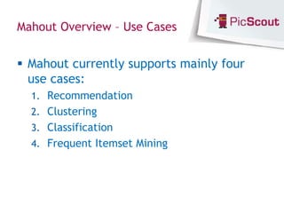 Mahout Overview – Use Cases


 Mahout currently supports mainly four
  use cases:
  1. Recommendation
  2. Clustering
  3. Classification
  4. Frequent Itemset Mining
 