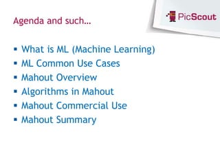Agenda and such…


   What is ML (Machine Learning)
   ML Common Use Cases
   Mahout Overview
   Algorithms in Mahout
   Mahout Commercial Use
   Mahout Summary
 