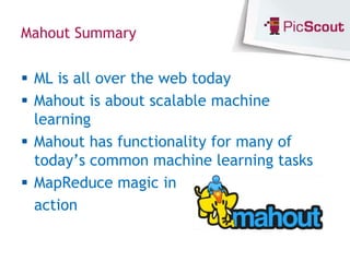 Mahout Summary


 ML is all over the web today
 Mahout is about scalable machine
  learning
 Mahout has functionality for many of
  today’s common machine learning tasks
 MapReduce magic in
  action
 