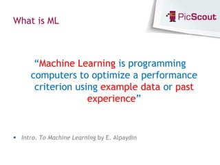 What is ML



       “Machine Learning is programming
      computers to optimize a performance
       criterion using example data or past
                    experience”


 Intro. To Machine Learning by E. Alpaydin
 