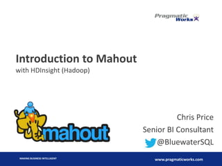 MAKING BUSINESS INTELLIGENT
www.pragmaticworks.com
Introduction to Mahout
with HDInsight (Hadoop)
Chris Price
Senior BI Consultant
@BluewaterSQL
 