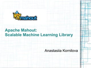 Apache Mahout:
Scalable Machine Learning Library

Anastasiia Kornilova

 